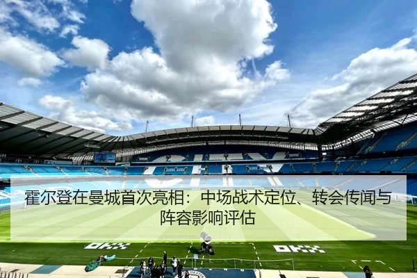 霍尔登在曼城首次亮相：中场战术定位、转会传闻与阵容影响评估